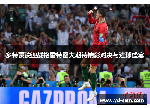 多特蒙德迎战格雷特霍夫期待精彩对决与进球盛宴