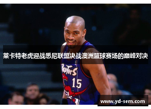 莱卡特老虎迎战悉尼联盟决战澳洲篮球赛场的巅峰对决