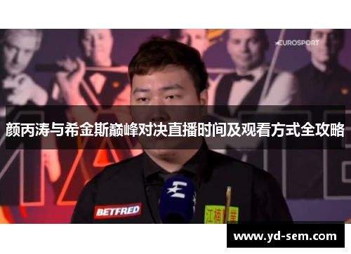 颜丙涛与希金斯巅峰对决直播时间及观看方式全攻略