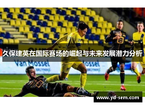 久保建英在国际赛场的崛起与未来发展潜力分析