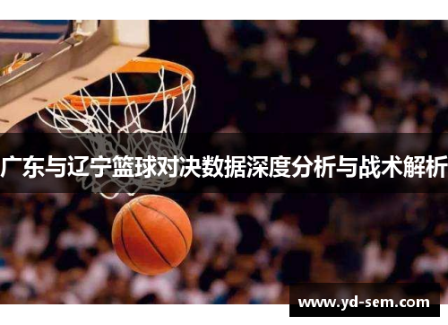 广东与辽宁篮球对决数据深度分析与战术解析