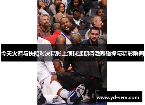 今天火箭与快船对决精彩上演球迷期待激烈碰撞与精彩瞬间