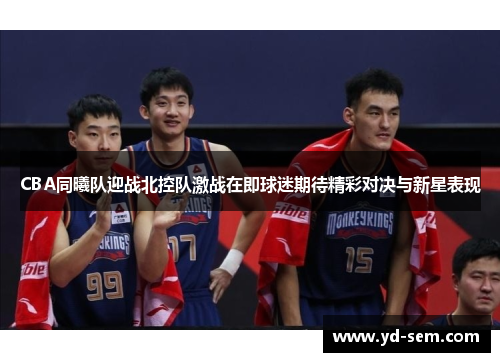 CBA同曦队迎战北控队激战在即球迷期待精彩对决与新星表现