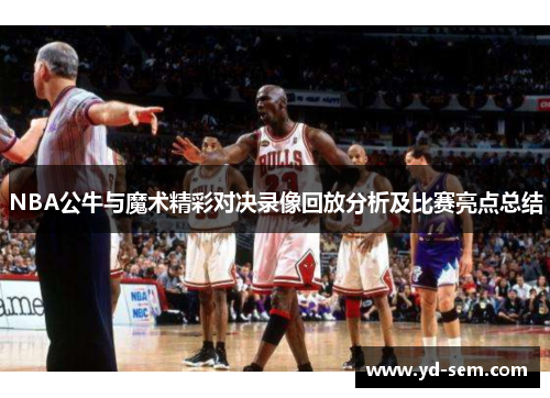 NBA公牛与魔术精彩对决录像回放分析及比赛亮点总结