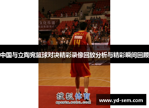 中国与立陶宛篮球对决精彩录像回放分析与精彩瞬间回顾