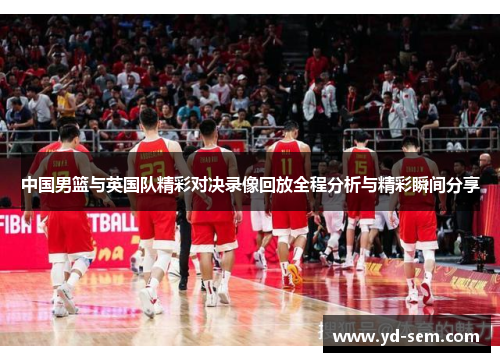 中国男篮与英国队精彩对决录像回放全程分析与精彩瞬间分享