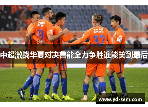 中超激战华夏对决鲁能全力争胜谁能笑到最后