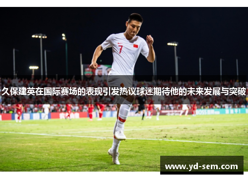 久保建英在国际赛场的表现引发热议球迷期待他的未来发展与突破