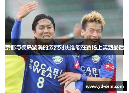 京都与德岛漩涡的激烈对决谁能在赛场上笑到最后