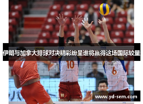 伊朗与加拿大排球对决精彩纷呈谁将赢得这场国际较量