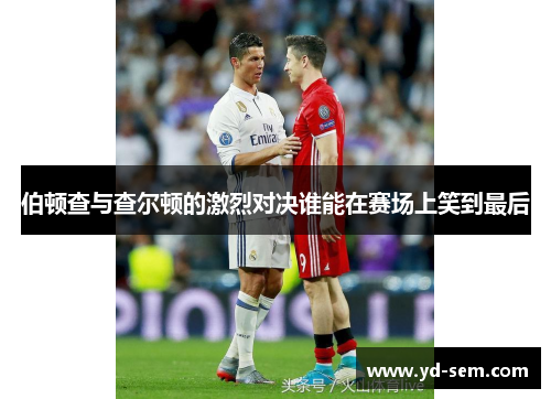 伯顿查与查尔顿的激烈对决谁能在赛场上笑到最后