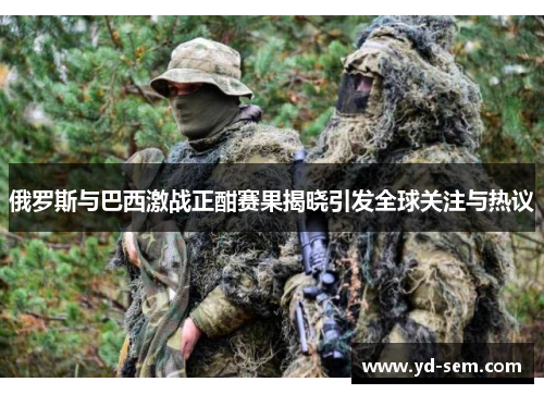 俄罗斯与巴西激战正酣赛果揭晓引发全球关注与热议