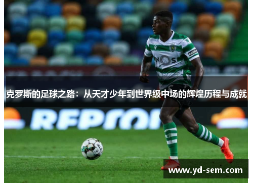 克罗斯的足球之路：从天才少年到世界级中场的辉煌历程与成就