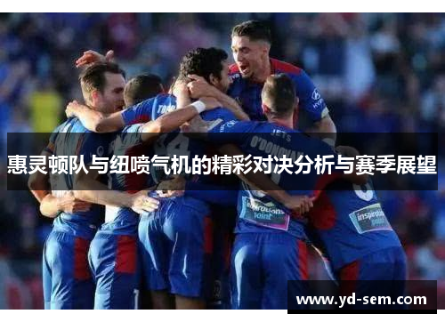 惠灵顿队与纽喷气机的精彩对决分析与赛季展望