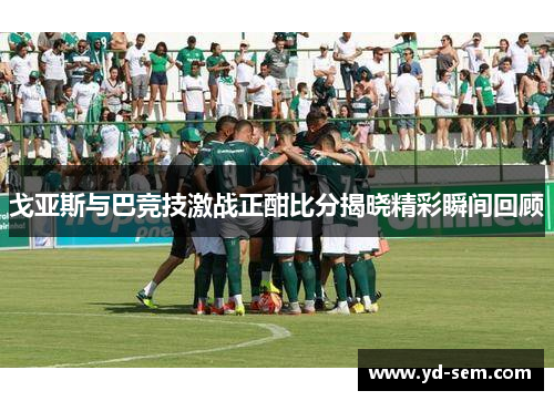 戈亚斯与巴竞技激战正酣比分揭晓精彩瞬间回顾