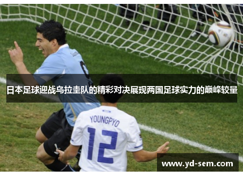 日本足球迎战乌拉圭队的精彩对决展现两国足球实力的巅峰较量