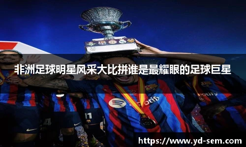非洲足球明星风采大比拼谁是最耀眼的足球巨星